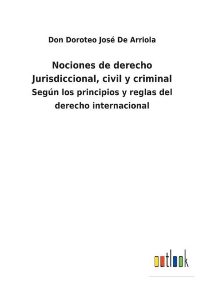 Nociones de derecho Jurisdiccional, civil y criminal: Según los principios reglas del internacional