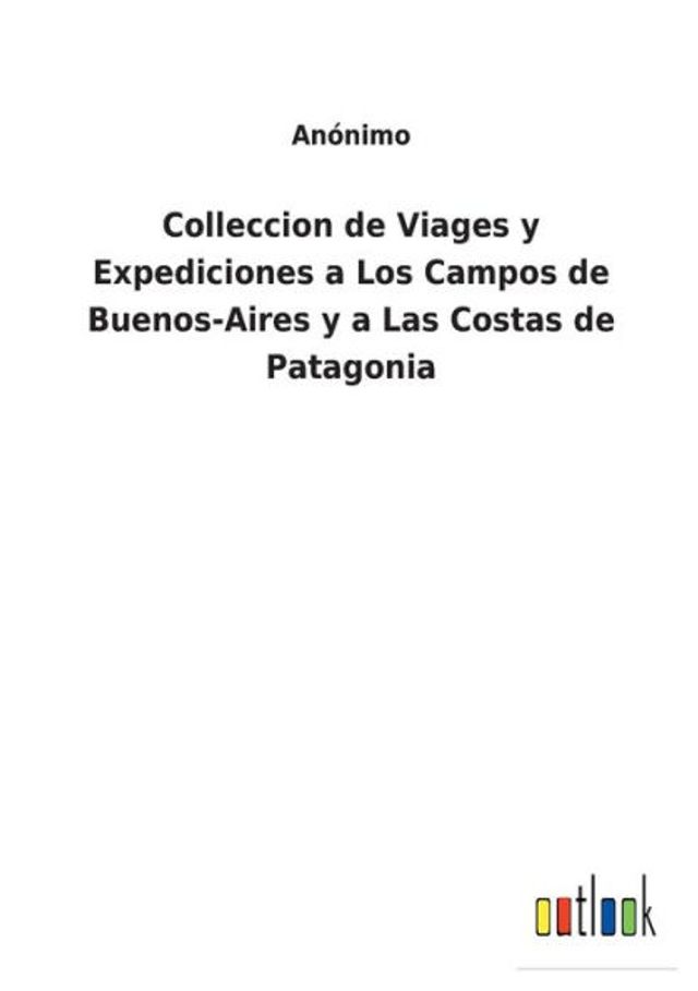 Colleccion de Viages y Expediciones a Los Campos Buenos-Aires Las Costas Patagonia