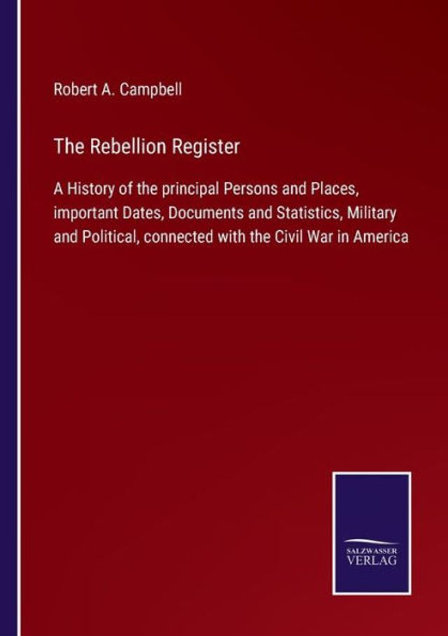 the Rebellion Register: A History of principal Persons and Places, important Dates, Documents Statistics, Military Political, connected with Civil War America