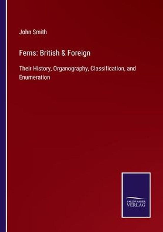 Ferns: British & Foreign: Their History, Organography, Classification, and Enumeration