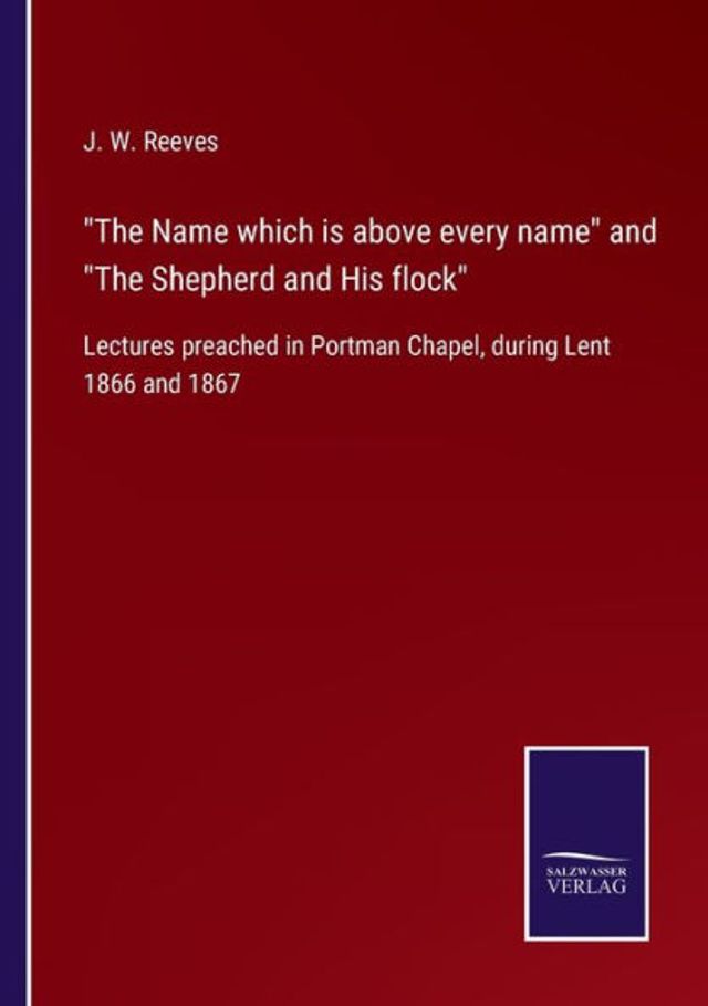 "The Name which is above every name" and Shepherd His flock": Lectures preached Portman Chapel, during Lent 1866 1867