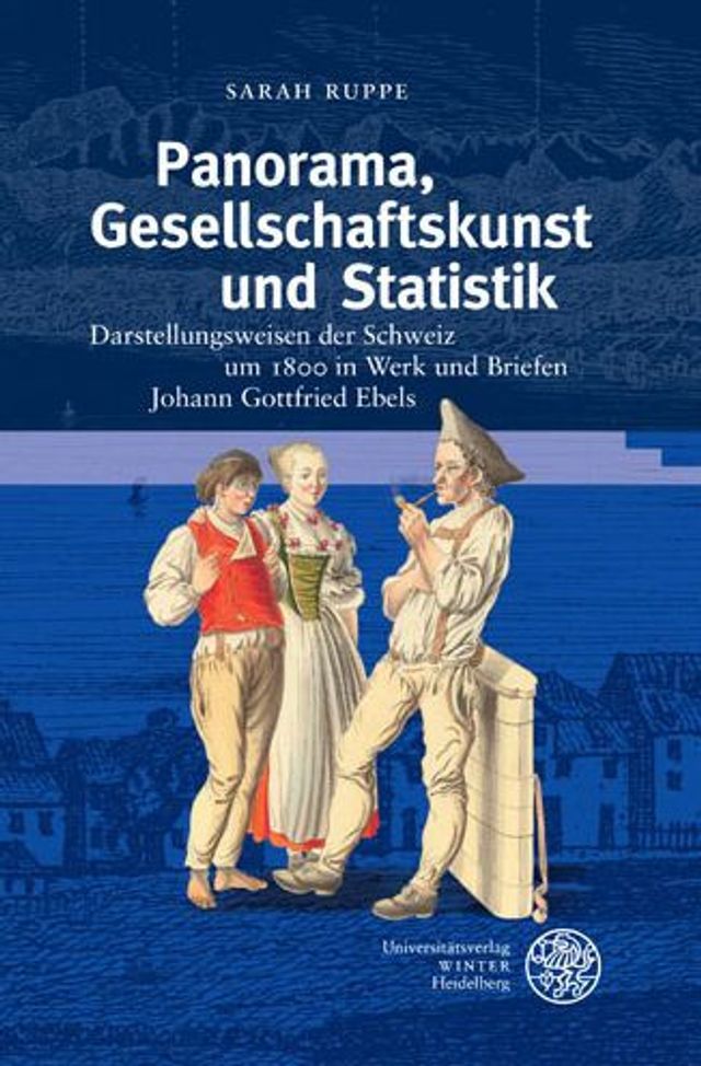 Panorama, Gesellschaftskunst und Statistik: Darstellungsweisen der Schweiz um 1800 in Werk und Briefen Johann Gottfried Ebels