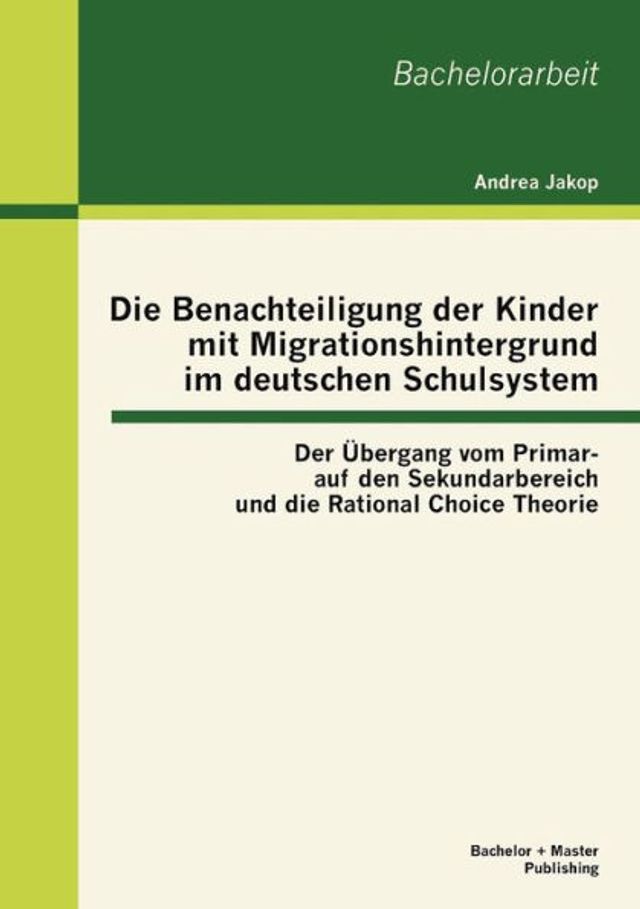 Die Benachteiligung der Kinder mit Migrationshintergrund im deutschen Schulsystem: Der ï¿½bergang vom Primar- auf den Sekundarbereich und die Rational Choice Theorie