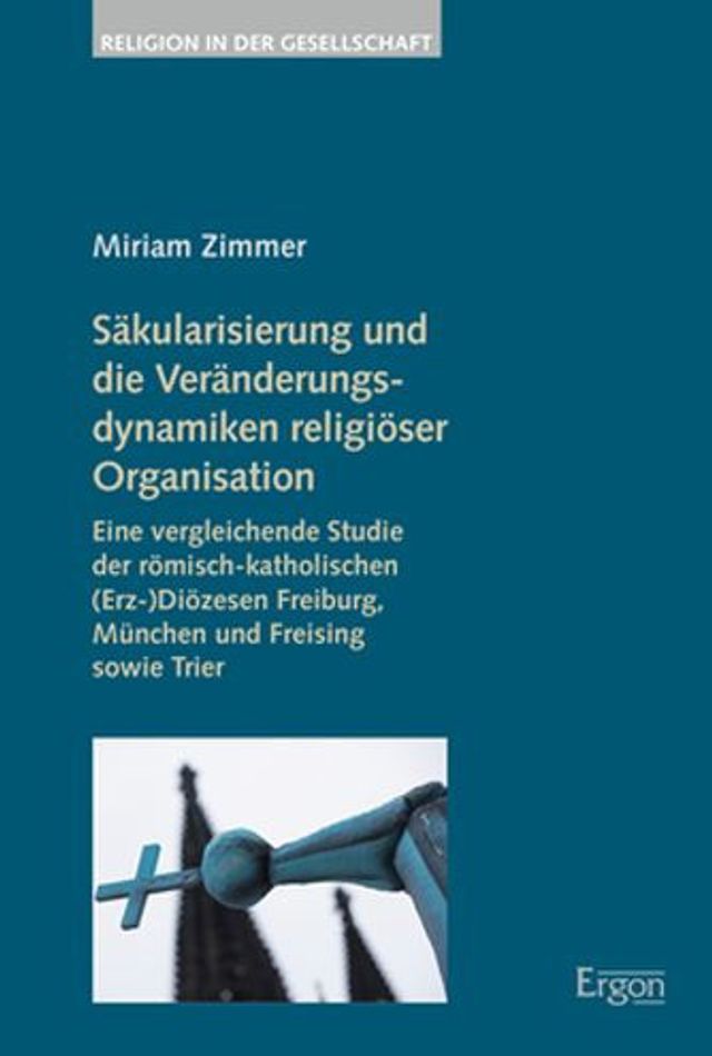 Sakularisierung und die Veranderungsdynamiken religioser Organisation: Eine vergleichende Studie der romisch-katholischen (Erz-)Diozesen Freiburg, Munchen und Freising sowie Trier