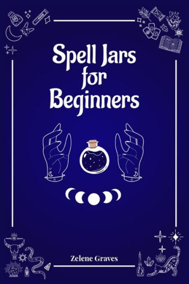 Spell Jars for Beginners: The Modern Witch Compendium. 56 Magic Recipes to Fulfill All Your Wishes (2022 Guide for All)