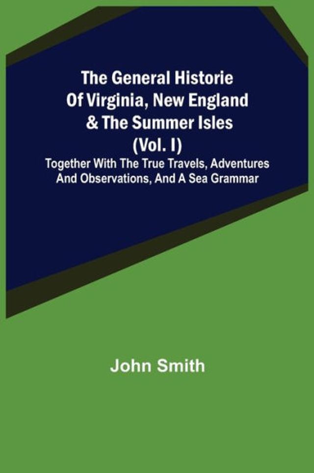 The General Historie of Virginia, New England & the Summer Isles (Vol. I); Together with the True Travels, Adventures and Observations, and a Sea Grammar