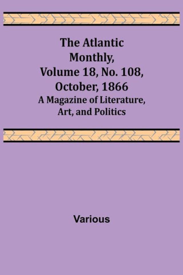 The Atlantic Monthly, Volume 18, No. 108, October, 1866; A Magazine of Literature, Art, and Politics