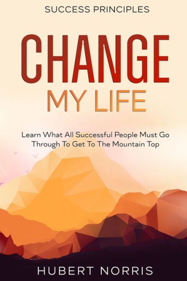 Success Principles: : Change My Life Subtitle: Learn What All Successful People Must Go Through To Get To The Mountain Top