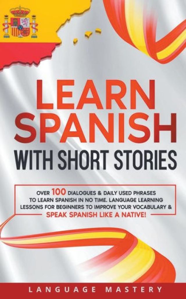 Learn Spanish with Short Stories: Over 100 Dialogues & Daily Used Phrases to no Time. Language Learning Lessons for Beginners Improve Your Vocabulary Speak Like a Native!