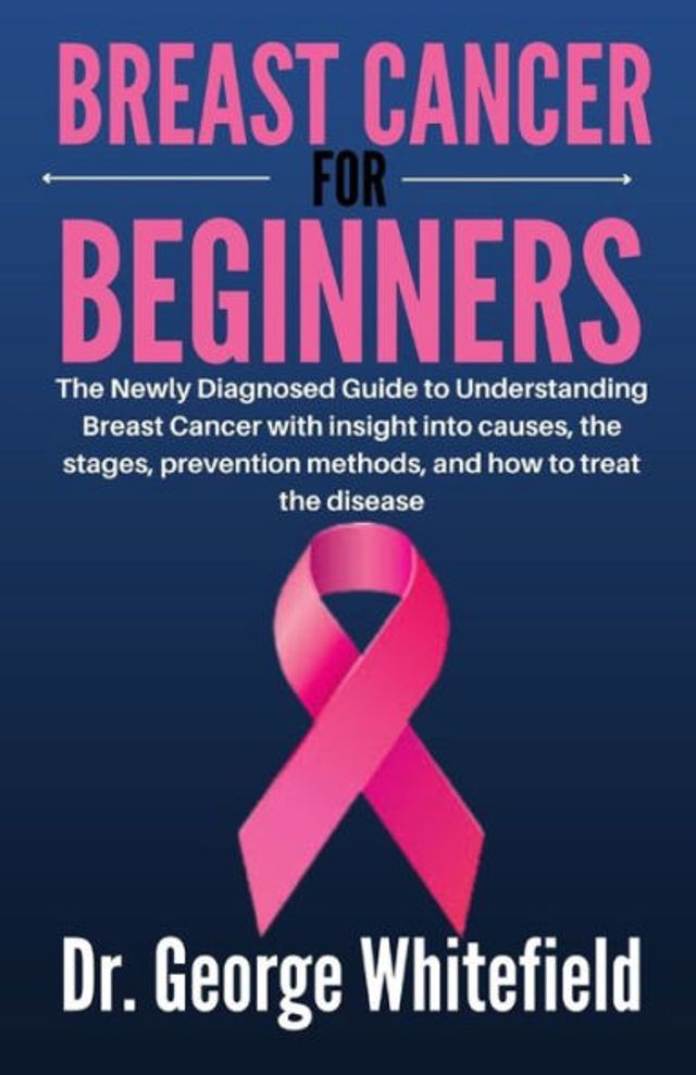 BREAST CANCER FOR BEGINNERS: The Newly Diagnosed Guide to Understanding Breast Cancer with insight into causes, the stages, prevention methods, and how to treat the disease