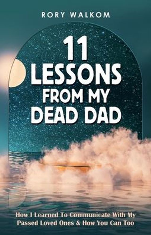 11 Lessons from My Dead Dad: How I Learned to Communicate with Passed Loved Ones & You Can Too