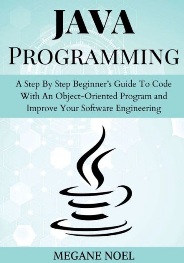 Java Programming: A Step By Beginner's Guide To Code With An Object-Oriented Program and Improve Your Software Engineering