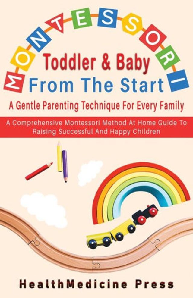 Montessori Toddler & Baby From The Start A Gentle Parenting Technique For Every Family: A Comprehensive Montessori Method At Home Guide To Raising Successful And Happy Children