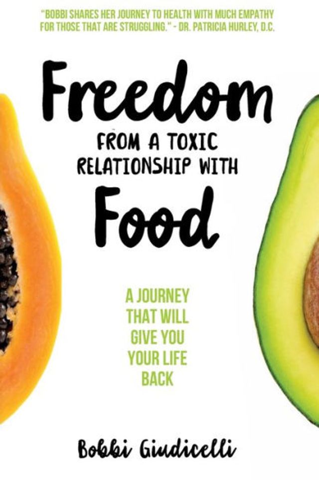 Freedom From A Toxic Relationship With Food: A Journey That Will Give You Your Life Back