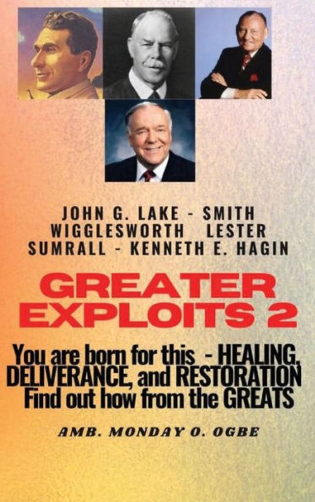 Greater Exploits - 2 -You are Born for This Healing, Deliverance and Restoration Find out how from the Greats: John G. Lake Smith Wigglesworth Lester Symrall Kenneth E. Hagin