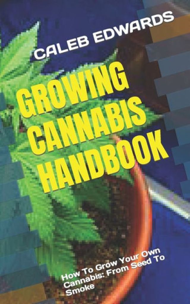 GROWING CANNABIS HANDBOOK: How To Grow Your Own Cannabis: From Seed To Smoke