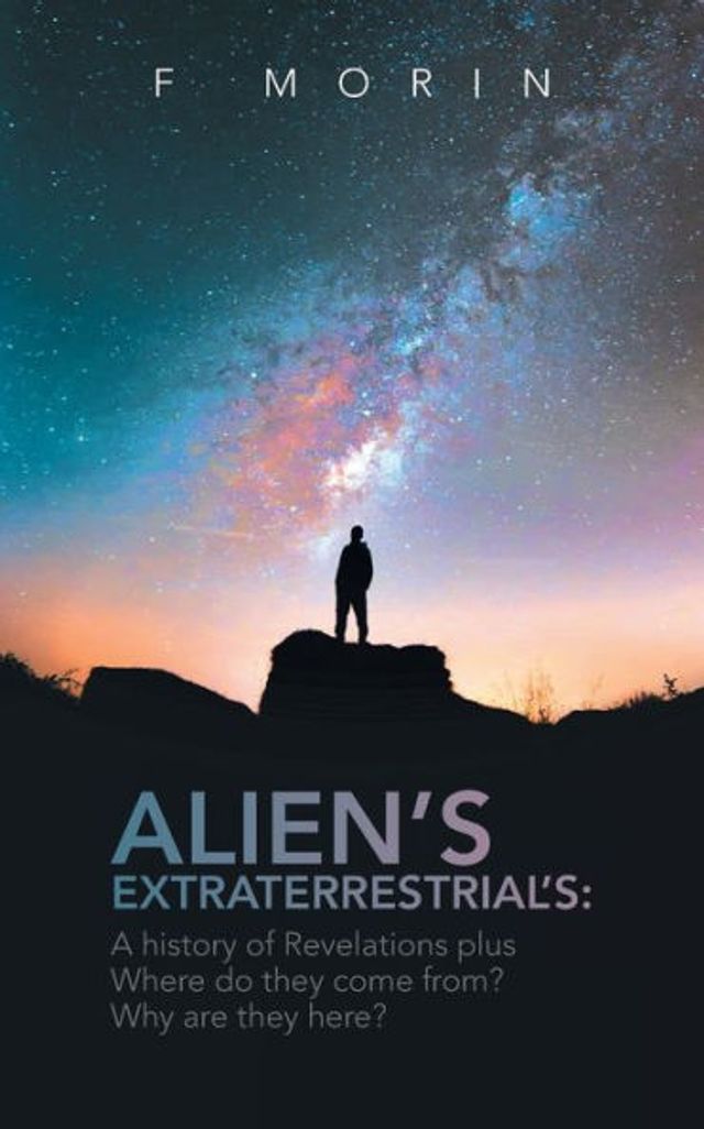 Alien's Extraterrestrial's: A History of Revelations plus Where do they come from? And Why are here?