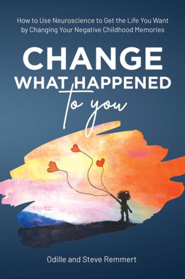 Change What Happened to You: How Use Neuroscience Get the Life You Want by Changing Your Negative Childhood Memories