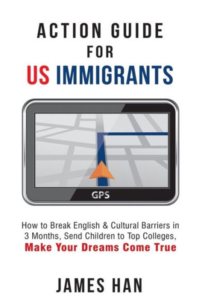 Action Guide for US Immigrants: How to Break English & Cultural Barriers in 3 Months, Send Children to Top Colleges, Make Your Dreams Come True