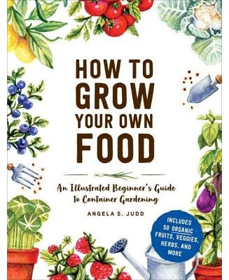 How to Grow Your Own Food - An Illustrated Beginner's Guide to Container Gardening by Angela S. Judd