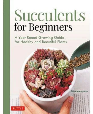 Succulents for Beginners- A Year-Round Growing Guide for Healthy and Beautiful Plants over 200 Photos and Illustrations by Misa Matsuyama