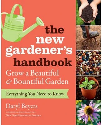 The New Gardener's Handbook - Everything You Need to Know to Grow A Beautiful and Bountiful Garden by Daryl Beyers