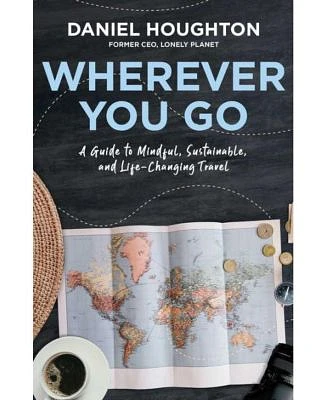 Wherever You Go - A Guide to Mindful, Sustainable, and Life-Changing Travel by Daniel Houghton