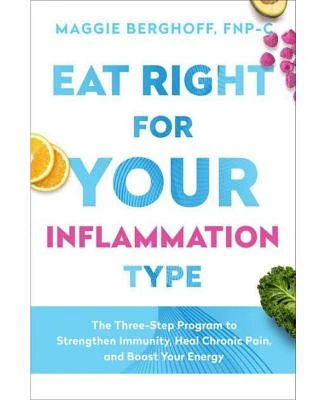 Eat Right for Your Inflammation Type - The Three-Step Program to Strengthen Immunity, Heal Chronic Pain, and Boost Your Energy by Maggie Berghoff