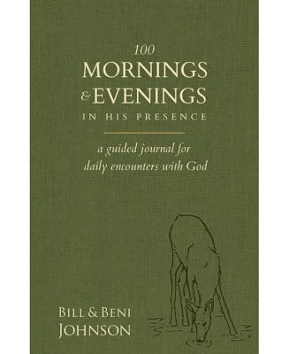 100 Mornings and Evenings in his Presence- A Guided Journal for Daily Encounters with God by Bill Johnson