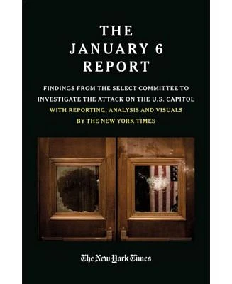 The January 6 Report- Findings From the Select Committee to Investigate the Attack on the U.S. Capitol with Reporting, Analysis and Visuals by The New York Times by The January 6 Select Committee