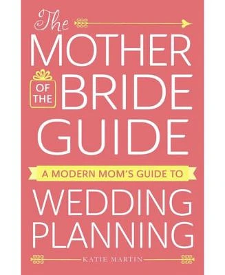 The Mother of the Bride Guide - A Modern Mom's Guide to Wedding Planning by Katie Martin