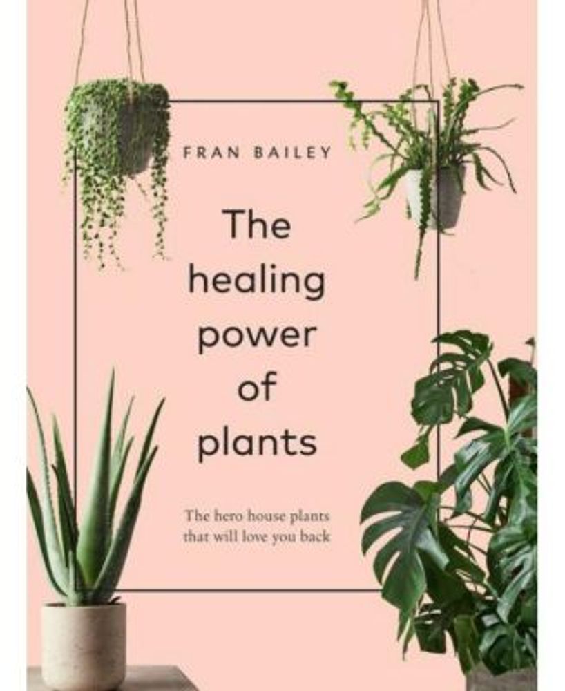The Healing Power of Plants - The Hero Houseplants That Will Love You Back by Fran Bailey