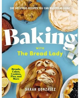 Baking with the Bread Lady - 100 Delicious Recipes You Can Master at Home by Sarah Gonzalez