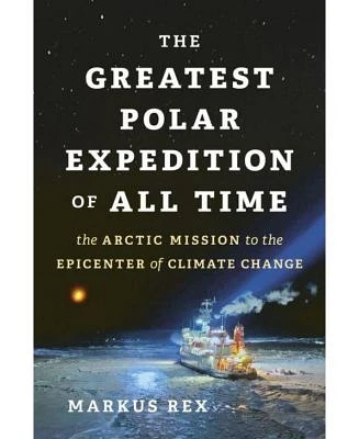 The Greatest Polar Expedition of All Time: The Arctic Mission to the Epicenter of Climate Change by Markus Rex