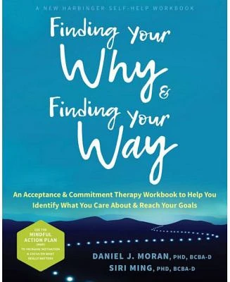 Finding Your Why and Finding Your Way: An Acceptance and Commitment Therapy Workbook to Help You Identify What You Care About and Reach Your Goals by Daniel J. Moran Phd, Bcba-D