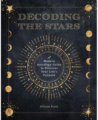 Decoding The Stars: A Modern Astrology Guide to Discover Your Life's Purpose by Allison Scott