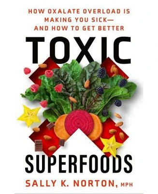 Toxic Superfoods: How Oxalate Overload is Making You Sick--And How to Get Better by Sally K. Norton Mph