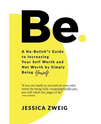 Be: A No-Bullsh*T Guide to Increasing Your Self Worth and Net Worth by Simply Being Yourself by Jessica Zweig