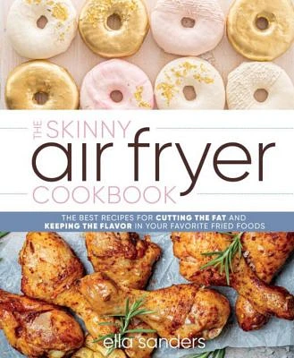 The Skinny Air Fryer Cookbook - The Best Recipes for Cutting the Fat and Keeping the Flavor in Your Favorite Fried Foods by Ella Sanders