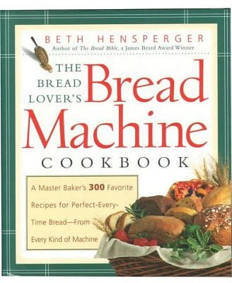 The Bread Lover's Bread Machine Cookbook - A Master Baker's 300 Favorite Recipes for Perfect-Every-Time Bread -From Every Kind of Machine by Beth Hensperger