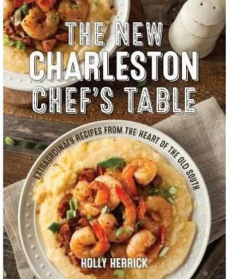 The New Charleston Chef's Table: Extraordinary Recipes From the Heart of the Old South by Holly Herrick