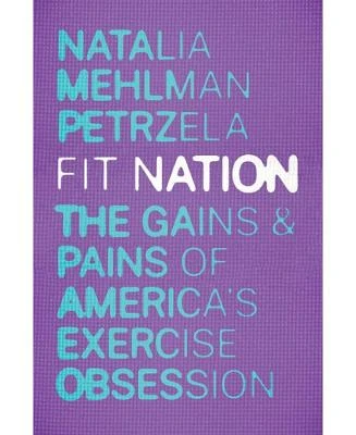 Fit Nation: The Gains and Pains of America's Exercise Obsession by Natalia Mehlman Petrzela