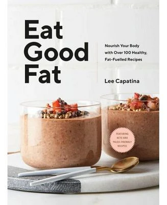 Eat Good Fat - Nourish Your Body with Over 100 Healthy, Fat-Fuelled Recipes by Lee Capatina