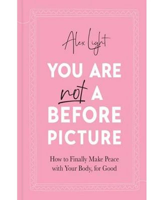 You Are Not a Before Picture: How to finally make peace with your body, for good by Alex Light