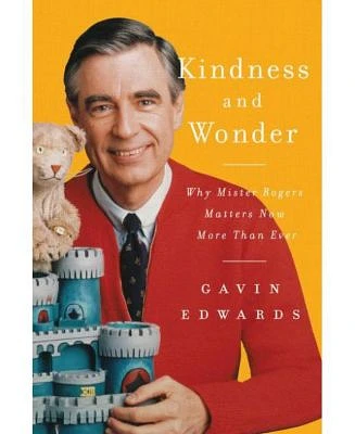 Kindness and Wonder: Why Mister Rogers Matters Now More Than Ever by Gavin Edwards