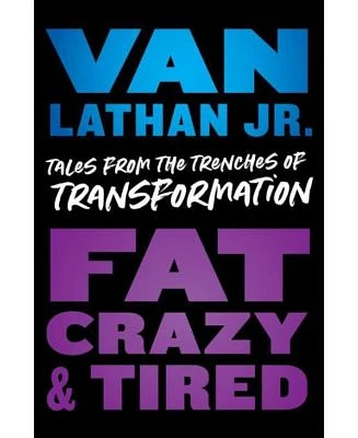 Fat, Crazy, and Tired: Tales from the Trenches of Transformation by Van Lathan Jr.