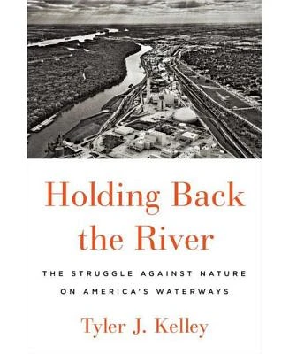 Holding Back the River: The Struggle Against Nature on America's Waterways by Tyler J. Kelley