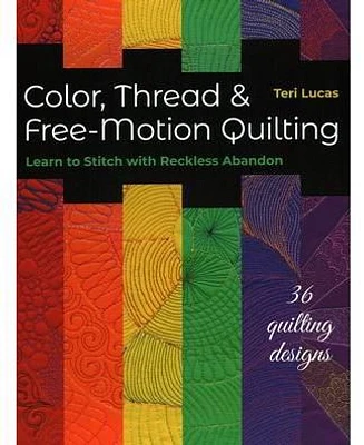 Color, Thread & Free-Motion Quilting: Learn to Stitch with Reckless Abandon by Teri Lucas