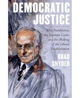 Democratic Justice: Felix Frankfurter, the Supreme Court, and the Making of the Liberal Establishment by Brad Snyder