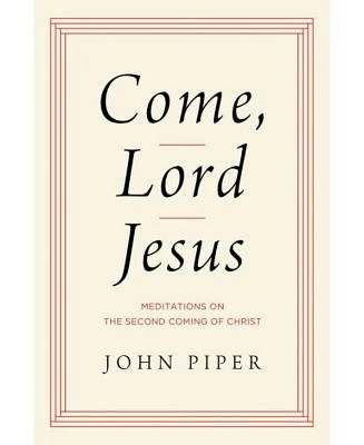 Come, Lord Jesus: Meditations on the Second Coming of Christ by John Piper